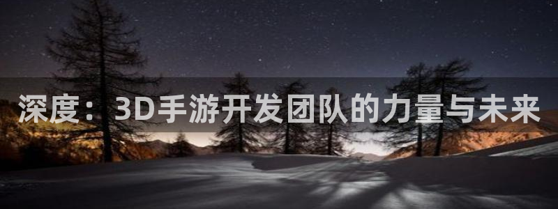 蓝图娱乐开奖历史：深度：3D手游开发团队的力量与未来