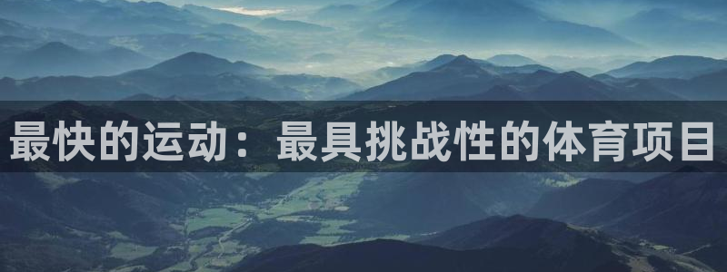 三亿体育网页版：最快的运动：最具挑战性的体育项目