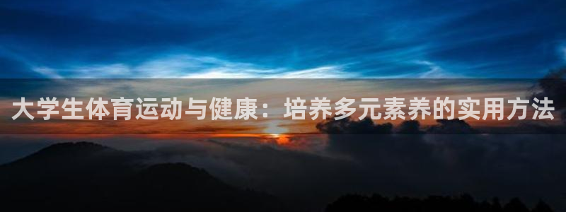 三亿体育：大学生体育运动与健康：培养多元素养的实用方法