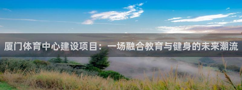 三亿体育：厦门体育中心建设项目：一场融合教育与健身的未来潮流