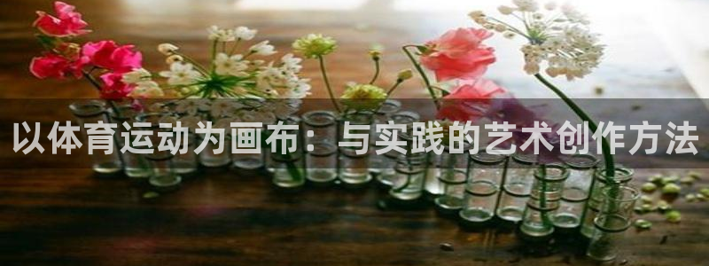 三亿体育：以体育运动为画布：与实践的艺术创作方法
